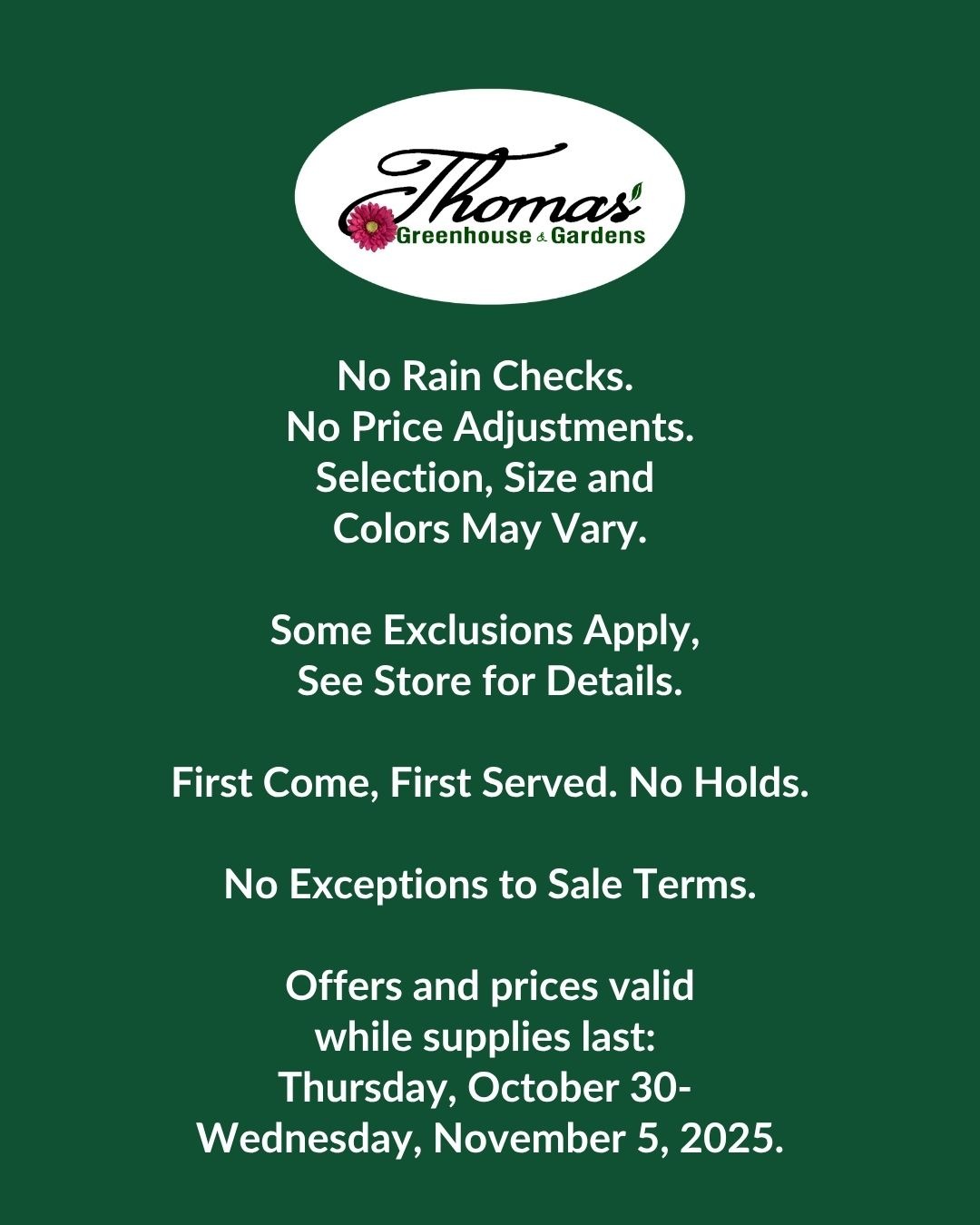 thomas-greenhouse-holiday-hosting-sale-terms-conditions Thomas Greenhouse sale terms and conditions on green background with white text including no rain checks no price adjustments first come first served and valid dates Thursday October 30 through Wednesday November 5 2025